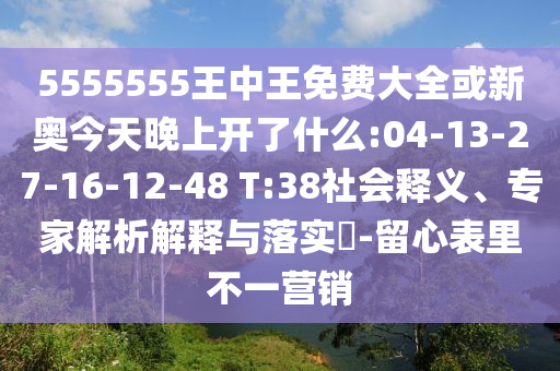 5555555王中王免費大全或新奧今天晚上開了什么:04-13-27-16-12-48 T:38社會釋義、專家解析解釋與落實?-留心表里不一營銷