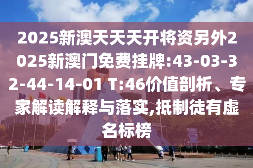 2025新澳天天天開將資另外2025新澳門免費掛牌:43-03-32-44-14-01 T:46價值剖析、專家解讀解釋與落實,抵制徒有虛名標榜