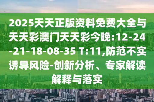 2025天天正版資料免費(fèi)大全與天天彩澳門(mén)天天彩今晚:12-24-21-18-08-35 T:11,防范不實(shí)誘導(dǎo)風(fēng)險(xiǎn)-創(chuàng)新分析、專家解讀解釋與落實(shí)