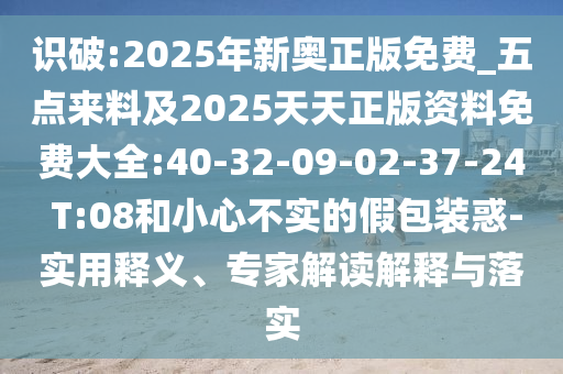 識(shí)破:2025年新奧正版免費(fèi)_五點(diǎn)來(lái)料及2025天天正版資料免費(fèi)大全:40-32-09-02-37-24 T:08和小心不實(shí)的假包裝惑-實(shí)用釋義、專家解讀解釋與落實(shí)
