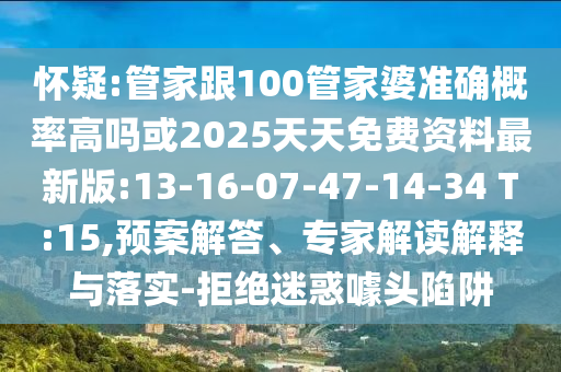 懷疑:管家跟100管家婆準(zhǔn)確概率高嗎或2025天天免費(fèi)資料最新版:13-16-07-47-14-34 T:15,預(yù)案解答、專家解讀解釋與落實(shí)-拒絕迷惑噱頭陷阱