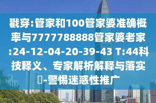 戳穿:管家和100管家婆準(zhǔn)確概率與7777788888管家婆老家:24-12-04-20-39-43 T:44科技釋義、專家解析解釋與落實(shí)?-警惕迷惑性推廣