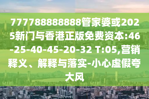 777788888888管家婆或2025新門與香港正版免費資本:46-25-40-45-20-32 T:05,營銷釋義、解釋與落實-小心虛假夸大風(fēng)