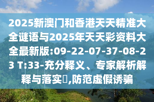 2025新澳門和香港天天精準(zhǔn)大全謎語與2025年天天彩資料大全最新版:09-22-07-37-08-23 T:33-充分釋義、專家解析解釋與落實?,防范虛假誘騙