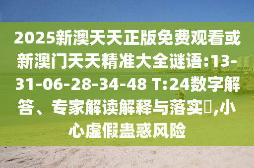2025新澳天天正版免費觀看或新澳門天天精準(zhǔn)大全謎語:13-31-06-28-34-48 T:24數(shù)字解答、專家解讀解釋與落實?,小心虛假蠱惑風(fēng)險
