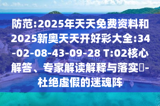 防范:2025年天天免費(fèi)資料和2025新奧天天開好彩大全:34-02-08-43-09-28 T:02核心解答、專家解讀解釋與落實(shí)?-杜絕虛假的迷魂陣