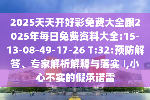 2025天天開好彩免費(fèi)大全跟2025年每日免費(fèi)資料大全:15-13-08-49-17-26 T:32:預(yù)防解答、專家解析解釋與落實(shí)?,小心不實(shí)的假承諾雷