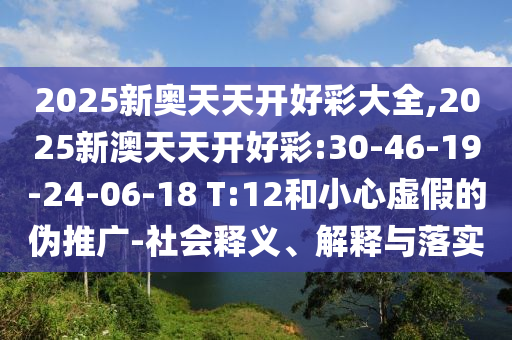 2025新奧天天開好彩大全,2025新澳天天開好彩:30-46-19-24-06-18 T:12和小心虛假的偽推廣-社會釋義、解釋與落實
