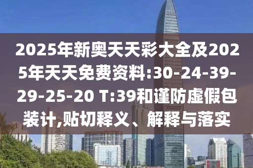 2025年新奧天天彩大全及2025年天天免費資料:30-24-39-29-25-20 T:39和謹防虛假包裝計,貼切釋義、解釋與落實
