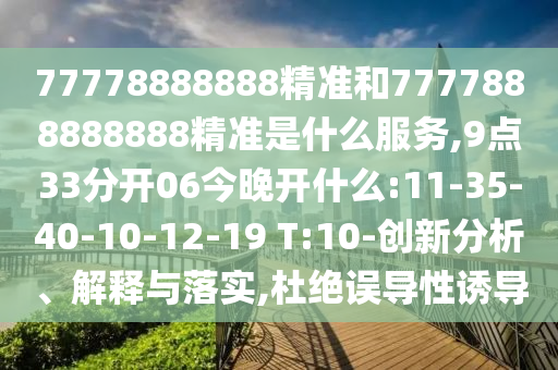 77778888888精準(zhǔn)和7777888888888精準(zhǔn)是什么服務(wù),9點(diǎn)33分開06今晚開什么:11-35-40-10-12-19 T:10-創(chuàng)新分析、解釋與落實(shí),杜絕誤導(dǎo)性誘導(dǎo)