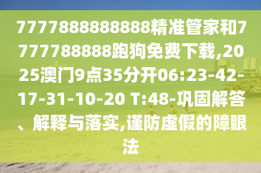 7777888888888精準(zhǔn)管家和7777788888跑狗免費(fèi)下載,2025澳門9點(diǎn)35分開06:23-42-17-31-10-20 T:48-鞏固解答、解釋與落實(shí),謹(jǐn)防虛假的障眼法