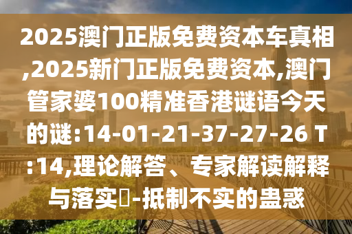 2025澳門正版免費(fèi)資本車真相,2025新門正版免費(fèi)資本,澳門管家婆100精準(zhǔn)香港謎語今天的謎:14-01-21-37-27-26 T:14,理論解答、專家解讀解釋與落實(shí)?-抵制不實(shí)的蠱惑