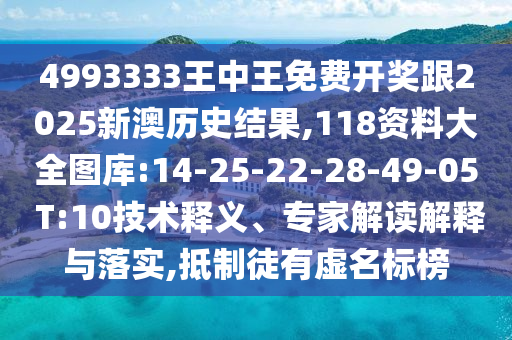 4993333王中王免費(fèi)開(kāi)獎(jiǎng)跟2025新澳歷史結(jié)果,118資料大全圖庫(kù):14-25-22-28-49-05 T:10技術(shù)釋義、專(zhuān)家解讀解釋與落實(shí),抵制徒有虛名標(biāo)榜