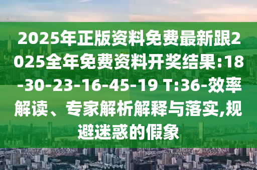 2025年正版資料免費(fèi)最新跟2025全年免費(fèi)資料開獎(jiǎng)結(jié)果:18-30-23-16-45-19 T:36-效率解讀、專家解析解釋與落實(shí),規(guī)避迷惑的假象