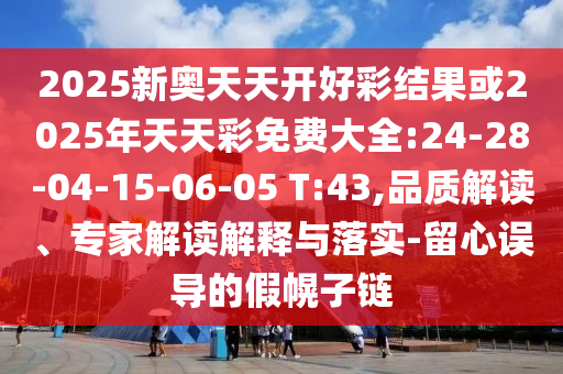 2025新奧天天開(kāi)好彩結(jié)果或2025年天天彩免費(fèi)大全:24-28-04-15-06-05 T:43,品質(zhì)解讀、專家解讀解釋與落實(shí)-留心誤導(dǎo)的假幌子鏈