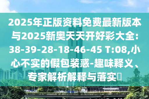 2025年正版資料免費(fèi)最新版本與2025新奧天天開(kāi)好彩大全:38-39-28-18-46-45 T:08,小心不實(shí)的假包裝惑-趣味釋義、專家解析解釋與落實(shí)?