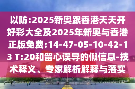 以防:2025新奧跟香港天天開(kāi)好彩大全及2025年新奧與香港正版免費(fèi):14-47-05-10-42-13 T:20和留心誤導(dǎo)的假信息-技術(shù)釋義、專家解析解釋與落實(shí)