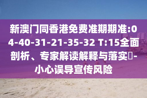 新澳門(mén)同香港免費(fèi)準(zhǔn)期期準(zhǔn):04-40-31-21-35-32 T:15全面剖析、專家解讀解釋與落實(shí)?-小心誤導(dǎo)宣傳風(fēng)險(xiǎn)