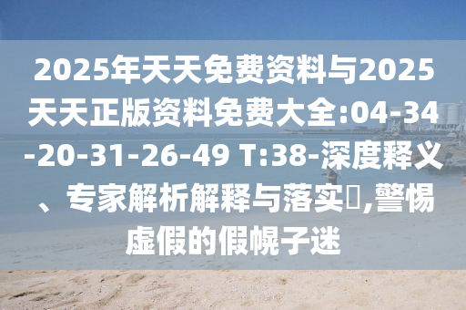 2025年天天免費(fèi)資料與2025天天正版資料免費(fèi)大全:04-34-20-31-26-49 T:38-深度釋義、專家解析解釋與落實(shí)?,警惕虛假的假幌子迷