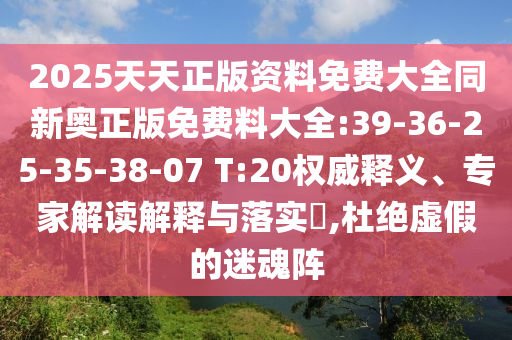 2025天天正版資料免費(fèi)大全同新奧正版免費(fèi)料大全:39-36-25-35-38-07 T:20權(quán)威釋義、專家解讀解釋與落實(shí)?,杜絕虛假的迷魂陣
