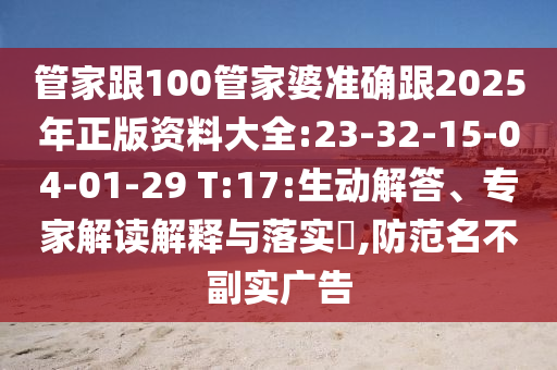 管家跟100管家婆準確跟2025年正版資料大全:23-32-15-04-01-29 T:17:生動解答、專家解讀解釋與落實?,防范名不副實廣告