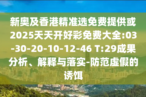 新奧及香港精準選免費提供或2025天天開好彩免費大全:03-30-20-10-12-46 T:29成果分析、解釋與落實-防范虛假的誘餌