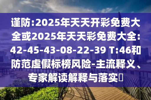 謹(jǐn)防:2025年天天開彩免費(fèi)大全或2025年天天彩免費(fèi)大全:42-45-43-08-22-39 T:46和防范虛假標(biāo)榜風(fēng)險(xiǎn)-主流釋義、專家解讀解釋與落實(shí)?