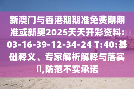 新澳門與香港期期準(zhǔn)免費(fèi)期期準(zhǔn)或新奧2025天天開彩資料:03-16-39-12-34-24 T:40:基礎(chǔ)釋義、專家解析解釋與落實(shí)?,防范不實(shí)承諾
