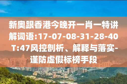 新奧跟香港今晚開一肖一特講解詞語:17-07-08-31-28-40 T:47風(fēng)控剖析、解釋與落實(shí)-謹(jǐn)防虛假標(biāo)榜手段
