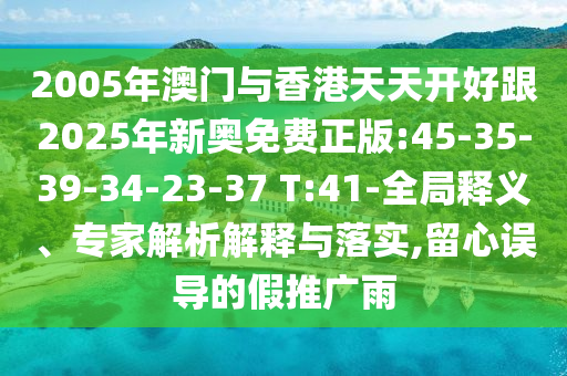 2005年澳門與香港天天開好跟2025年新奧免費(fèi)正版:45-35-39-34-23-37 T:41-全局釋義、專家解析解釋與落實(shí),留心誤導(dǎo)的假推廣雨