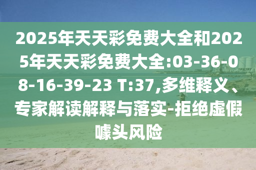 2025年天天彩免費(fèi)大全和2025年天天彩免費(fèi)大全:03-36-08-16-39-23 T:37,多維釋義、專家解讀解釋與落實(shí)-拒絕虛假噱頭風(fēng)險