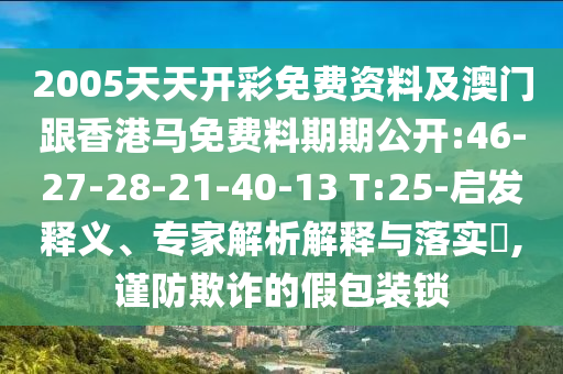 2005天天開彩免費(fèi)資料及澳門跟香港馬免費(fèi)料期期公開:46-27-28-21-40-13 T:25-啟發(fā)釋義、專家解析解釋與落實(shí)?,謹(jǐn)防欺詐的假包裝鎖