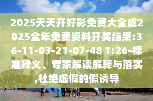 2025天天開好彩免費(fèi)大全或2025全年免費(fèi)資料開獎(jiǎng)結(jié)果:36-11-03-21-07-48 T:26-標(biāo)準(zhǔn)釋義、專家解讀解釋與落實(shí),杜絕虛假的假誘導(dǎo)