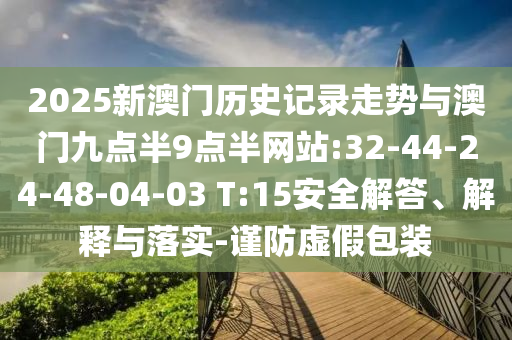 2025新澳門歷史記錄走勢(shì)與澳門九點(diǎn)半9點(diǎn)半網(wǎng)站:32-44-24-48-04-03 T:15安全解答、解釋與落實(shí)-謹(jǐn)防虛假包裝