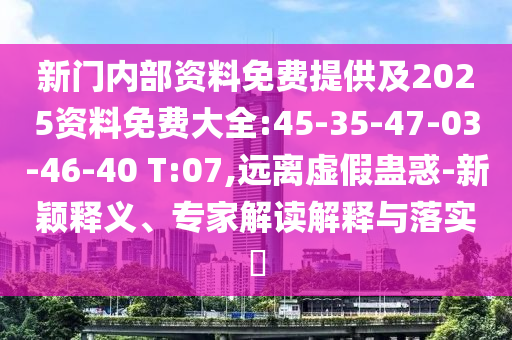 新門內(nèi)部資料免費提供及2025資料免費大全:45-35-47-03-46-40 T:07,遠(yuǎn)離虛假蠱惑-新穎釋義、專家解讀解釋與落實?