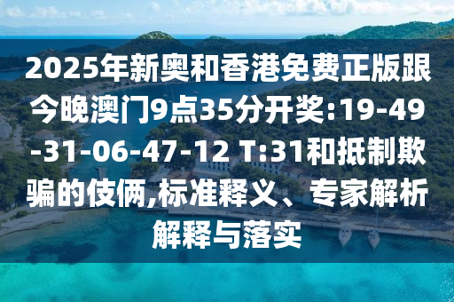 2025年新奧和香港免費(fèi)正版跟今晚澳門9點(diǎn)35分開獎(jiǎng):19-49-31-06-47-12 T:31和抵制欺騙的伎倆,標(biāo)準(zhǔn)釋義、專家解析解釋與落實(shí)