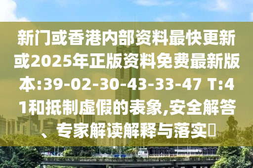 新門或香港內(nèi)部資料最快更新或2025年正版資料免費最新版本:39-02-30-43-33-47 T:41和抵制虛假的表象,安全解答、專家解讀解釋與落實?