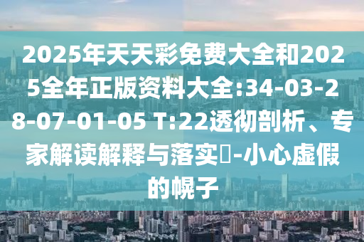 2025年天天彩免費大全和2025全年正版資料大全:34-03-28-07-01-05 T:22透徹剖析、專家解讀解釋與落實?-小心虛假的幌子