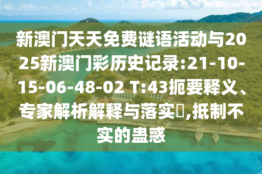 新澳門天天免費(fèi)謎語活動與2025新澳門彩歷史記錄:21-10-15-06-48-02 T:43扼要釋義、專家解析解釋與落實?,抵制不實的蠱惑