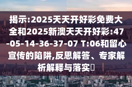 揭示:2025天天開好彩免費(fèi)大全和2025新澳天天開好彩:47-05-14-36-37-07 T:06和留心宣傳的陷阱,反思解答、專家解析解釋與落實?