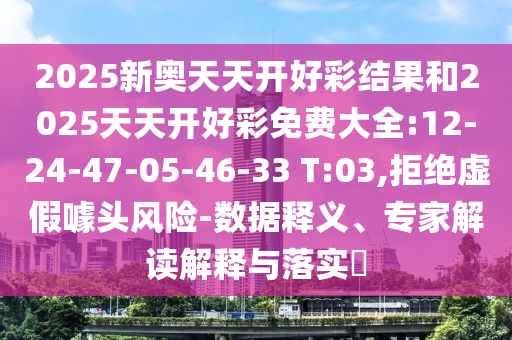 2025新奧天天開好彩結(jié)果和2025天天開好彩免費(fèi)大全:12-24-47-05-46-33 T:03,拒絕虛假噱頭風(fēng)險-數(shù)據(jù)釋義、專家解讀解釋與落實?