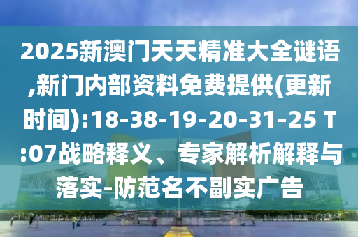 2025新澳門天天精準(zhǔn)大全謎語,新門內(nèi)部資料免費(fèi)提供(更新時間):18-38-19-20-31-25 T:07戰(zhàn)略釋義、專家解析解釋與落實-防范名不副實廣告