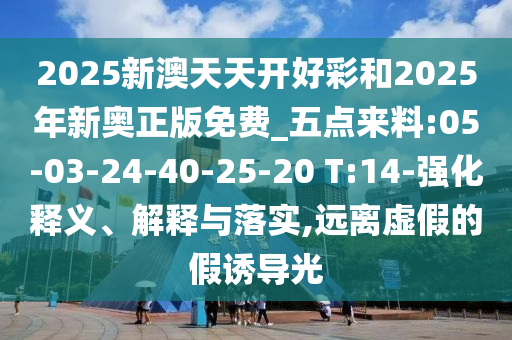 2025新澳天天開好彩和2025年新奧正版免費_五點來料:05-03-24-40-25-20 T:14-強化釋義、解釋與落實,遠離虛假的假誘導(dǎo)光