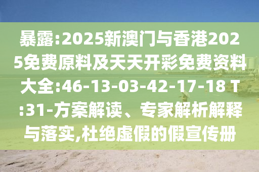 暴露:2025新澳門與香港2025免費原料及天天開彩免費資料大全:46-13-03-42-17-18 T:31-方案解讀、專家解析解釋與落實,杜絕虛假的假宣傳冊
