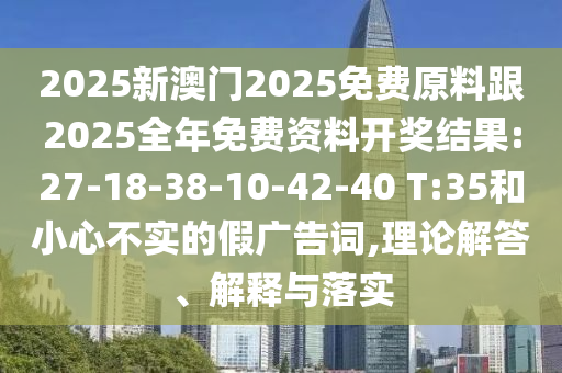 2025新澳門2025免費(fèi)原料跟2025全年免費(fèi)資料開獎結(jié)果:27-18-38-10-42-40 T:35和小心不實(shí)的假廣告詞,理論解答、解釋與落實(shí)