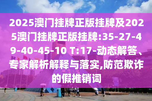 2025澳門掛牌正版掛牌及2025澳門掛牌正版掛牌:35-27-49-40-45-10 T:17-動態(tài)解答、專家解析解釋與落實,防范欺詐的假推銷詞