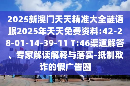 2025新澳門天天精準大全謎語跟2025年天天免費資料:42-28-01-14-39-11 T:46渠道解答、專家解讀解釋與落實-抵制欺詐的假廣告圈