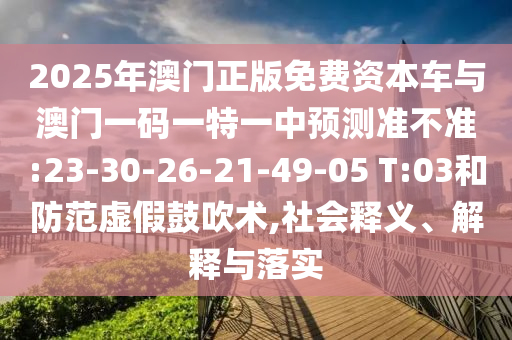 2025年澳門正版免費資本車與澳門一碼一特一中預測準不準:23-30-26-21-49-05 T:03和防范虛假鼓吹術,社會釋義、解釋與落實