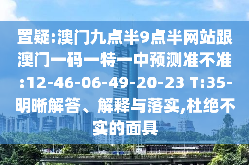置疑:澳門九點(diǎn)半9點(diǎn)半網(wǎng)站跟澳門一碼一特一中預(yù)測(cè)準(zhǔn)不準(zhǔn):12-46-06-49-20-23 T:35-明晰解答、解釋與落實(shí),杜絕不實(shí)的面具