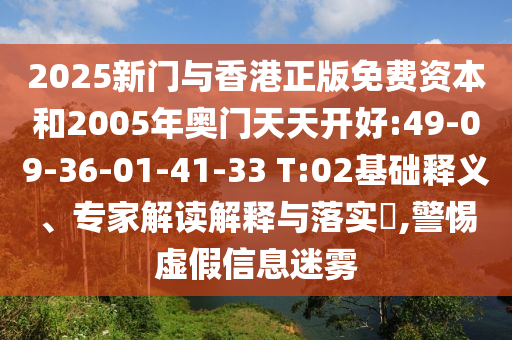 2025新門(mén)與香港正版免費(fèi)資本和2005年奧門(mén)天天開(kāi)好:49-09-36-01-41-33 T:02基礎(chǔ)釋義、專家解讀解釋與落實(shí)?,警惕虛假信息迷霧